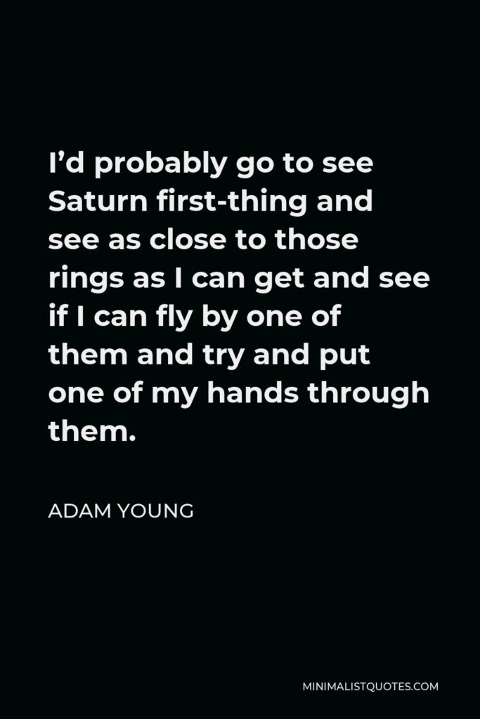 Adam Young Quote - I’d probably go to see Saturn first-thing and see as close to those rings as I can get and see if I can fly by one of them and try and put one of my hands through them.