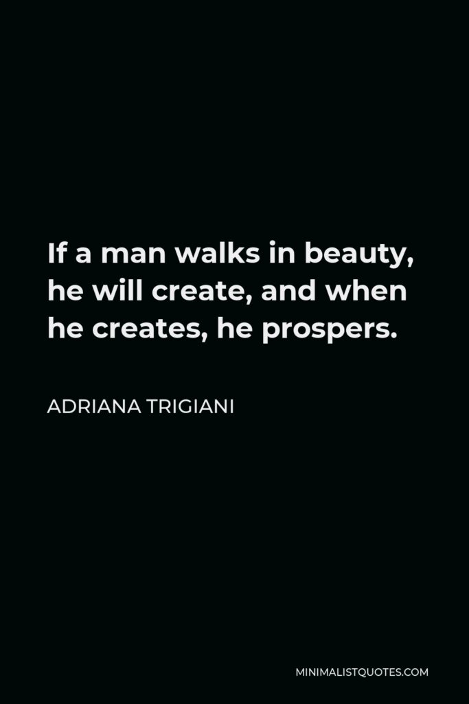 Adriana Trigiani Quote - If a man walks in beauty, he will create, and when he creates, he prospers.