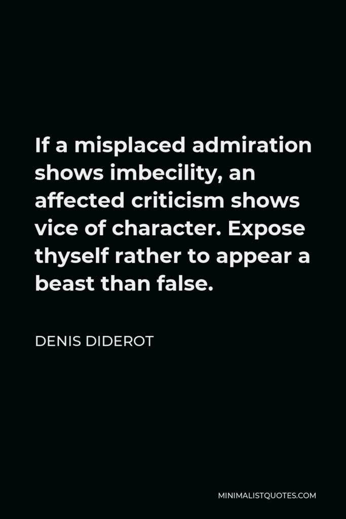 Denis Diderot Quote - If a misplaced admiration shows imbecility, an affected criticism shows vice of character. Expose thyself rather to appear a beast than false.