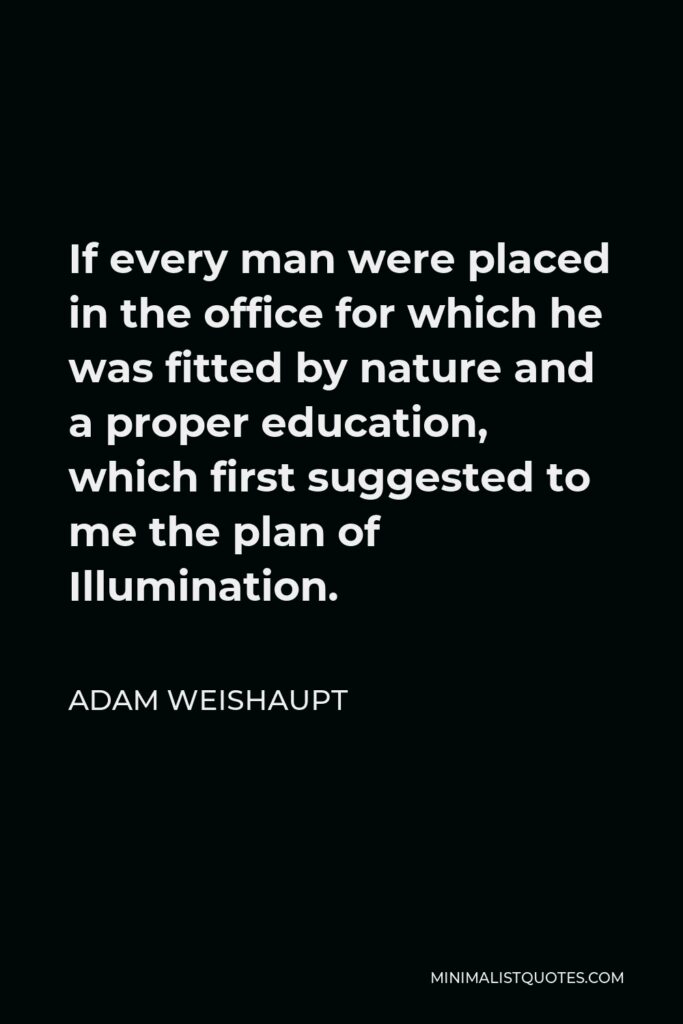 Adam Weishaupt Quote - If every man were placed in the office for which he was fitted by nature and a proper education, which first suggested to me the plan of Illumination.