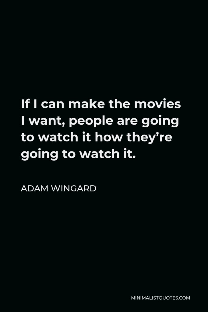 Adam Wingard Quote - If I can make the movies I want, people are going to watch it how they’re going to watch it.