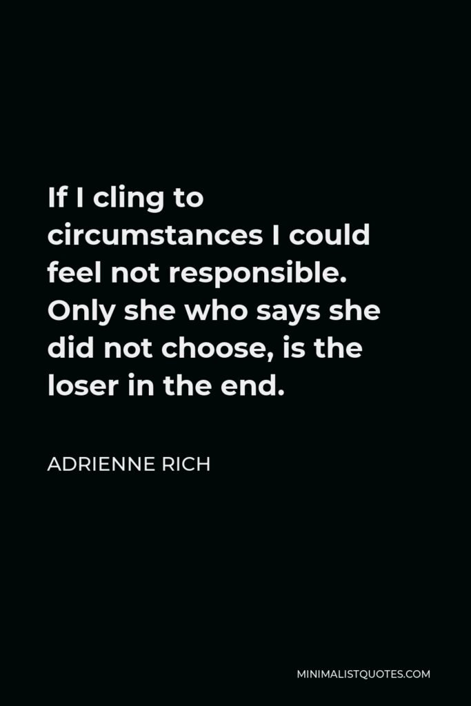 Adrienne Rich Quote - If I cling to circumstances I could feel not responsible. Only she who says she did not choose, is the loser in the end.