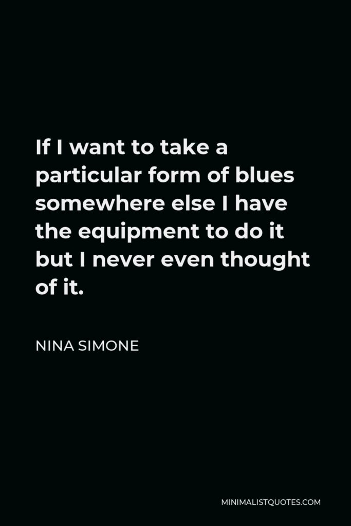 Nina Simone Quote - If I want to take a particular form of blues somewhere else I have the equipment to do it but I never even thought of it.