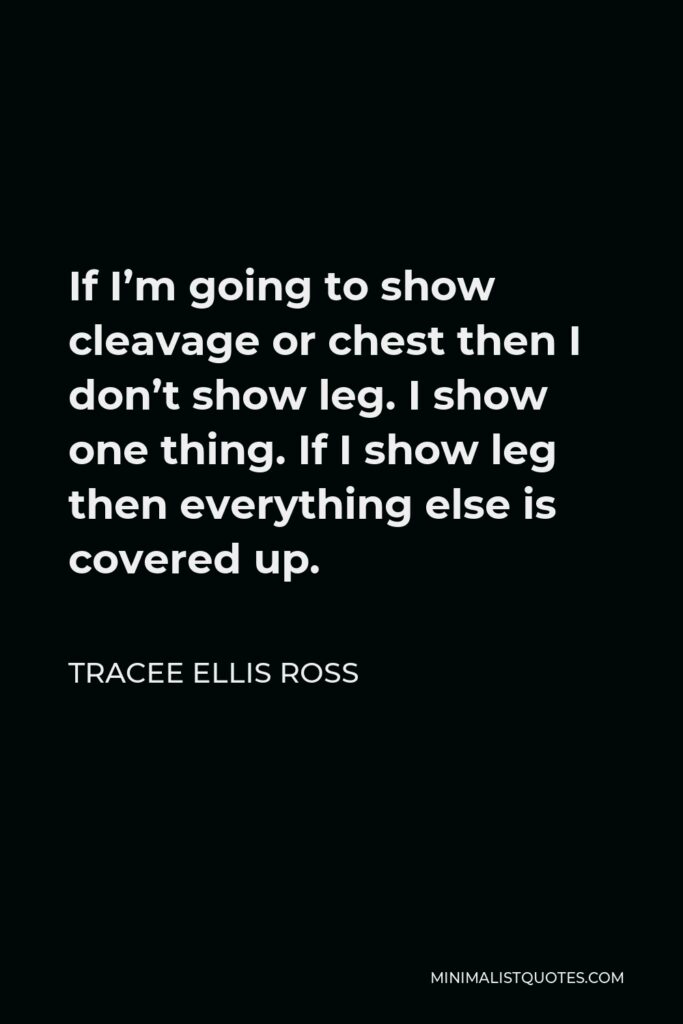 Tracee Ellis Ross Quote - If I’m going to show cleavage or chest then I don’t show leg. I show one thing. If I show leg then everything else is covered up.
