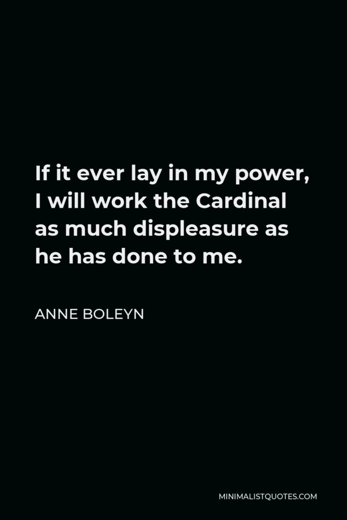 Anne Boleyn Quote - If it ever lay in my power, I will work the Cardinal as much displeasure as he has done to me.