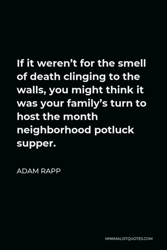 Adam Rapp Quote - If it weren’t for the smell of death clinging to the walls, you might think it was your family’s turn to host the month neighborhood potluck supper.