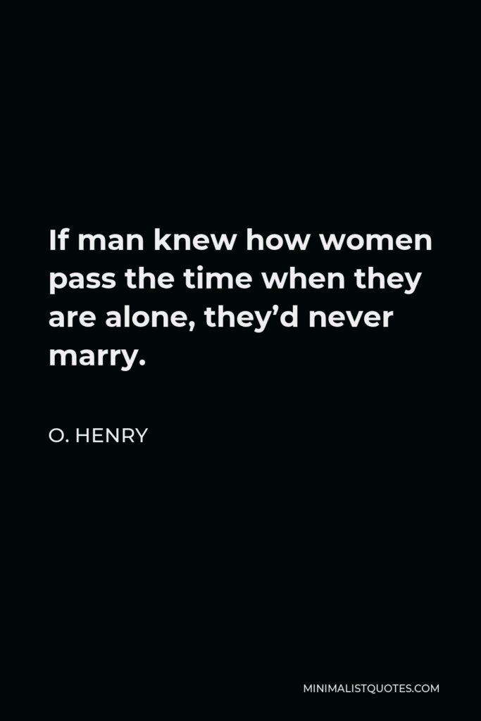 O. Henry Quote - If man knew how women pass the time when they are alone, they’d never marry.