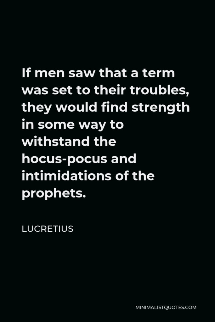 Lucretius Quote - If men saw that a term was set to their troubles, they would find strength in some way to withstand the hocus-pocus and intimidations of the prophets.