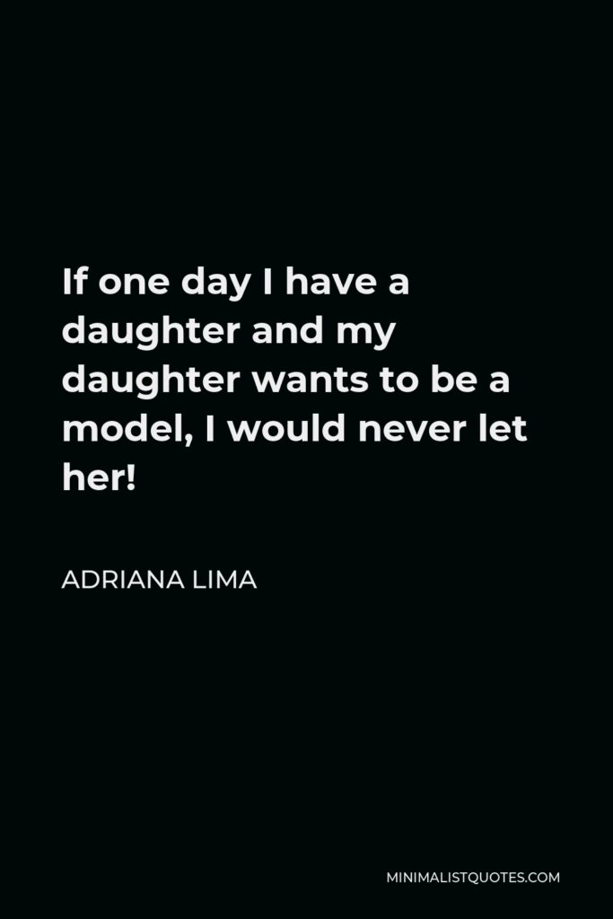 Adriana Lima Quote - If one day I have a daughter and my daughter wants to be a model, I would never let her!