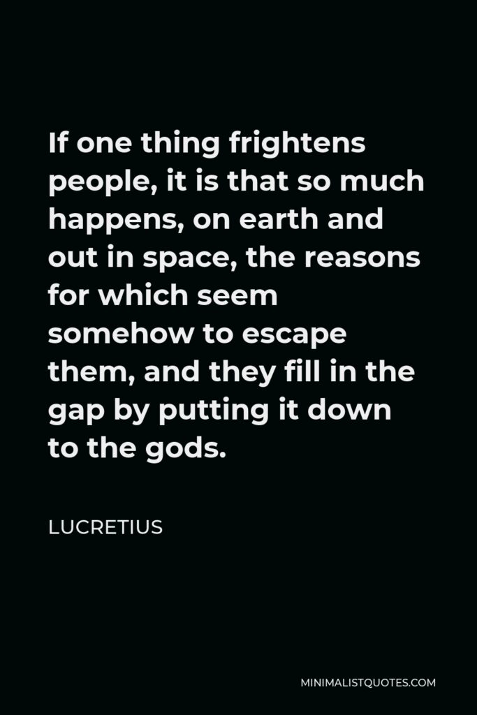 Lucretius Quote - If one thing frightens people, it is that so much happens, on earth and out in space, the reasons for which seem somehow to escape them, and they fill in the gap by putting it down to the gods.
