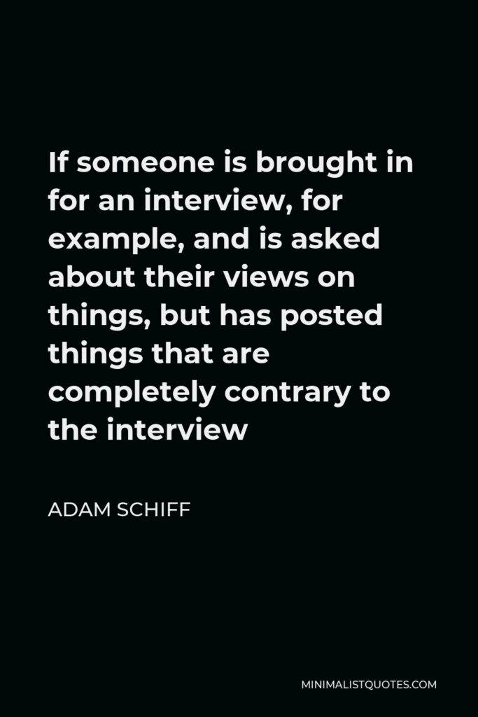 Adam Schiff Quote - If someone is brought in for an interview, for example, and is asked about their views on things, but has posted things that are completely contrary to the interview
