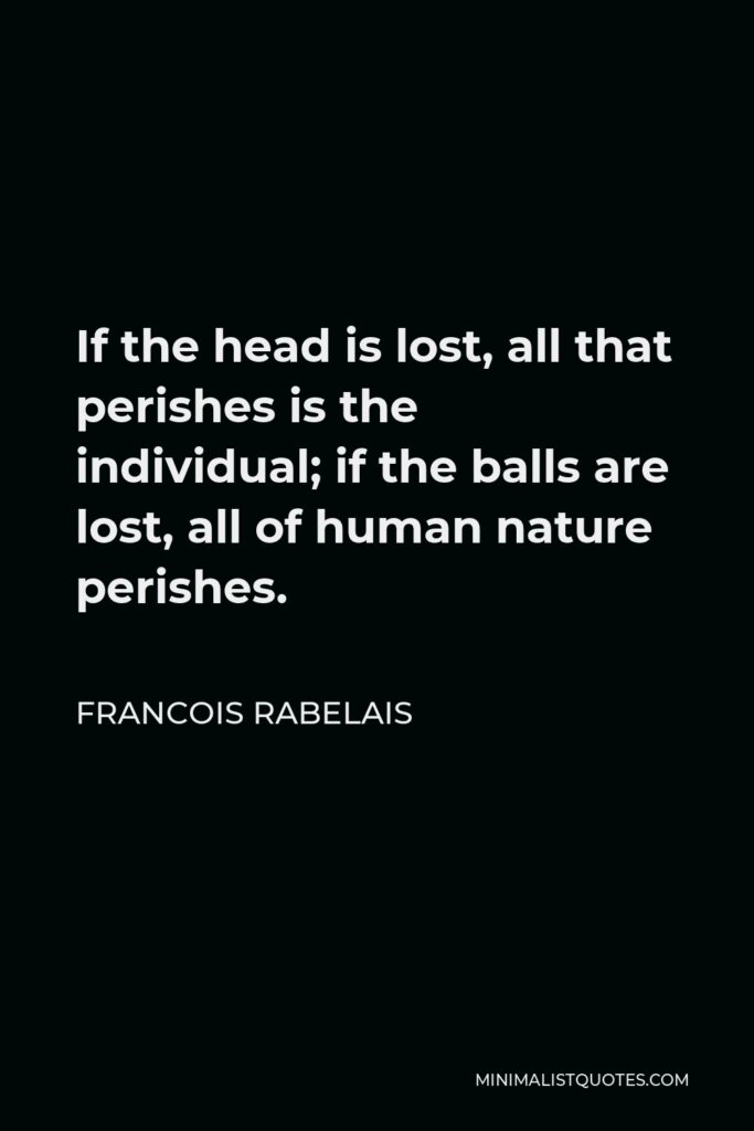 Francois Rabelais Quote - If the head is lost, all that perishes is the individual; if the balls are lost, all of human nature perishes.