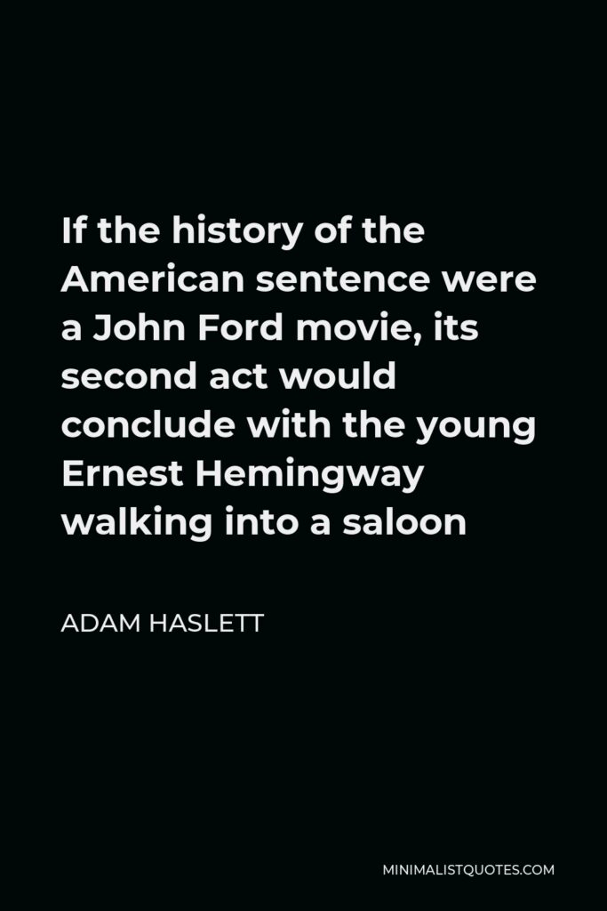 Adam Haslett Quote - If the history of the American sentence were a John Ford movie, its second act would conclude with the young Ernest Hemingway walking into a saloon