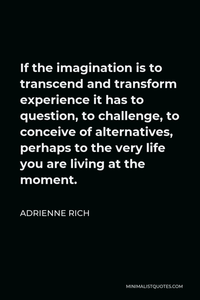 Adrienne Rich Quote - If the imagination is to transcend and transform experience it has to question, to challenge, to conceive of alternatives, perhaps to the very life you are living at the moment.