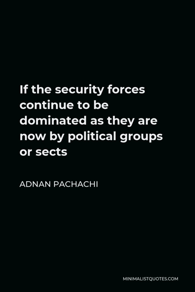 Adnan Pachachi Quote - If the security forces continue to be dominated as they are now by political groups or sects