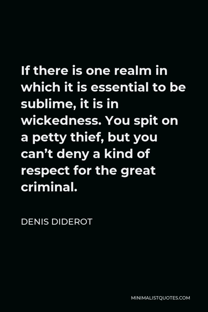 Denis Diderot Quote - If there is one realm in which it is essential to be sublime, it is in wickedness. You spit on a petty thief, but you can’t deny a kind of respect for the great criminal.