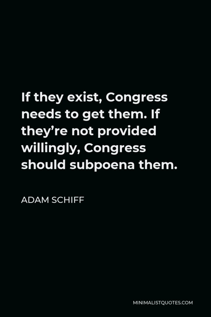 Adam Schiff Quote - If they exist, Congress needs to get them. If they’re not provided willingly, Congress should subpoena them.