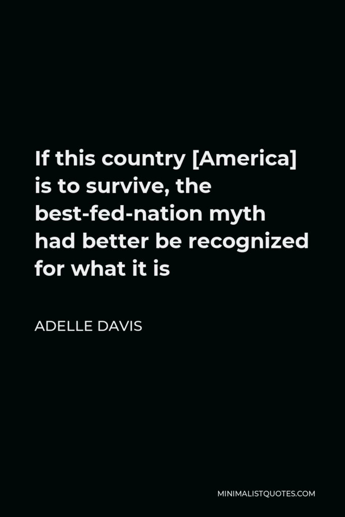 Adelle Davis Quote - If this country [America] is to survive, the best-fed-nation myth had better be recognized for what it is
