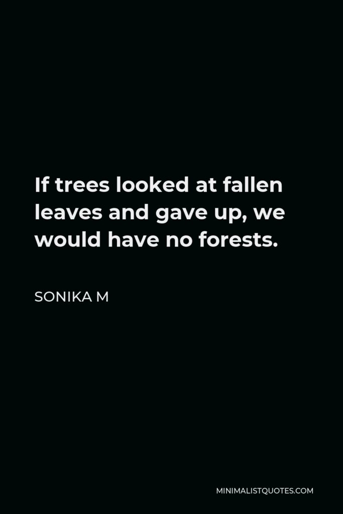 Sonika M Quote - If trees looked at fallen leaves and gave up, we would have no forests.