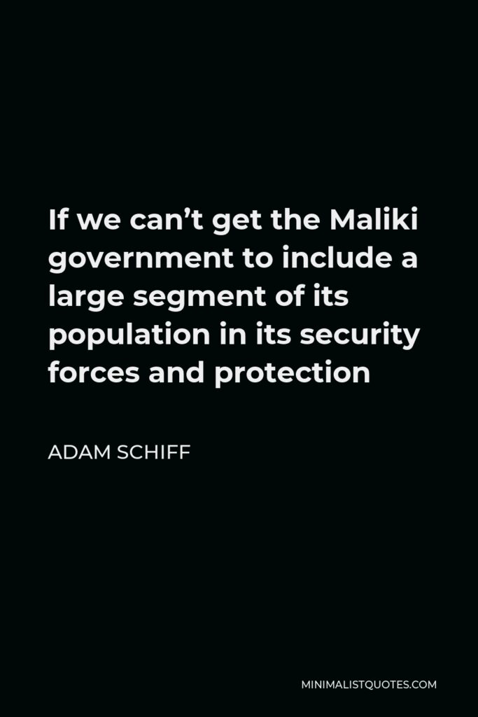 Adam Schiff Quote - If we can’t get the Maliki government to include a large segment of its population in its security forces and protection