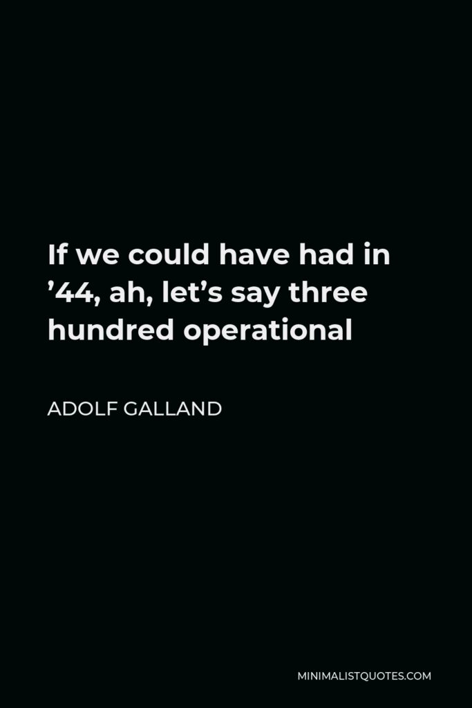 Adolf Galland Quote - If we could have had in ’44, ah, let’s say three hundred operational