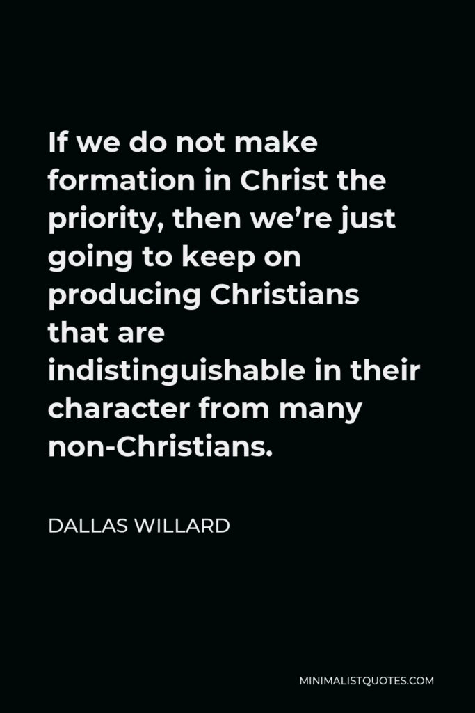 Dallas Willard Quote - If we do not make formation in Christ the priority, then we’re just going to keep on producing Christians that are indistinguishable in their character from many non-Christians.