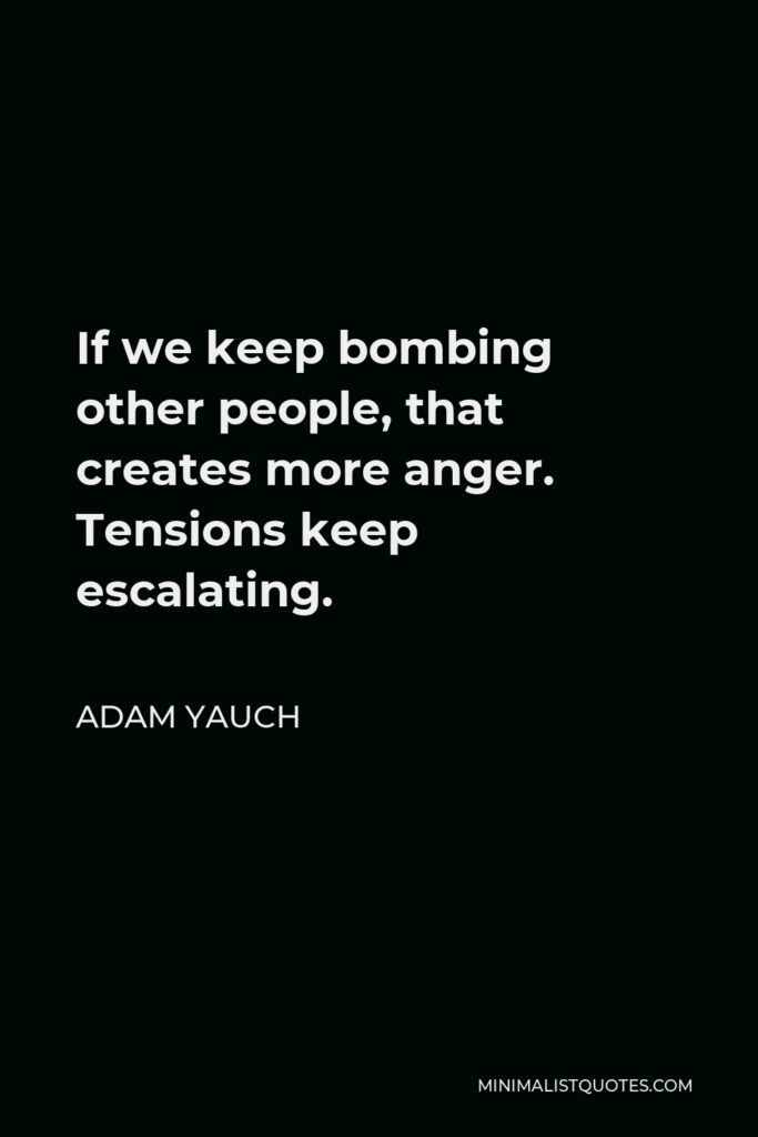 Adam Yauch Quote - If we keep bombing other people, that creates more anger. Tensions keep escalating.
