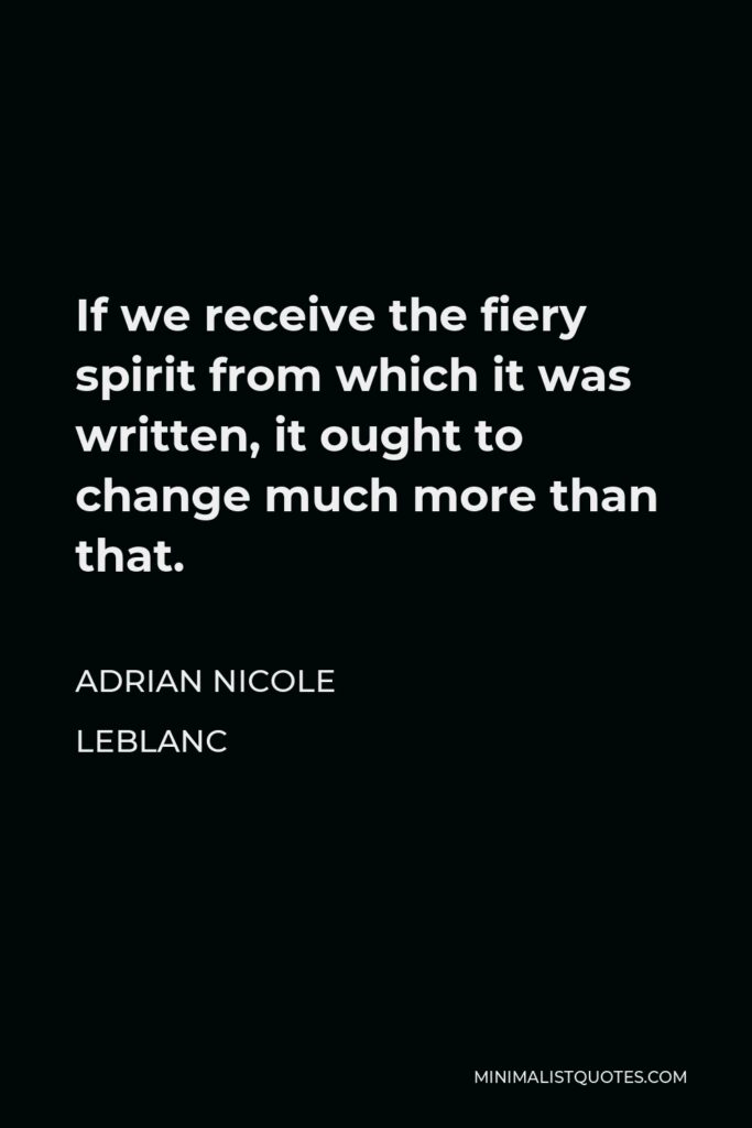 Adrian Nicole LeBlanc Quote - If we receive the fiery spirit from which it was written, it ought to change much more than that.