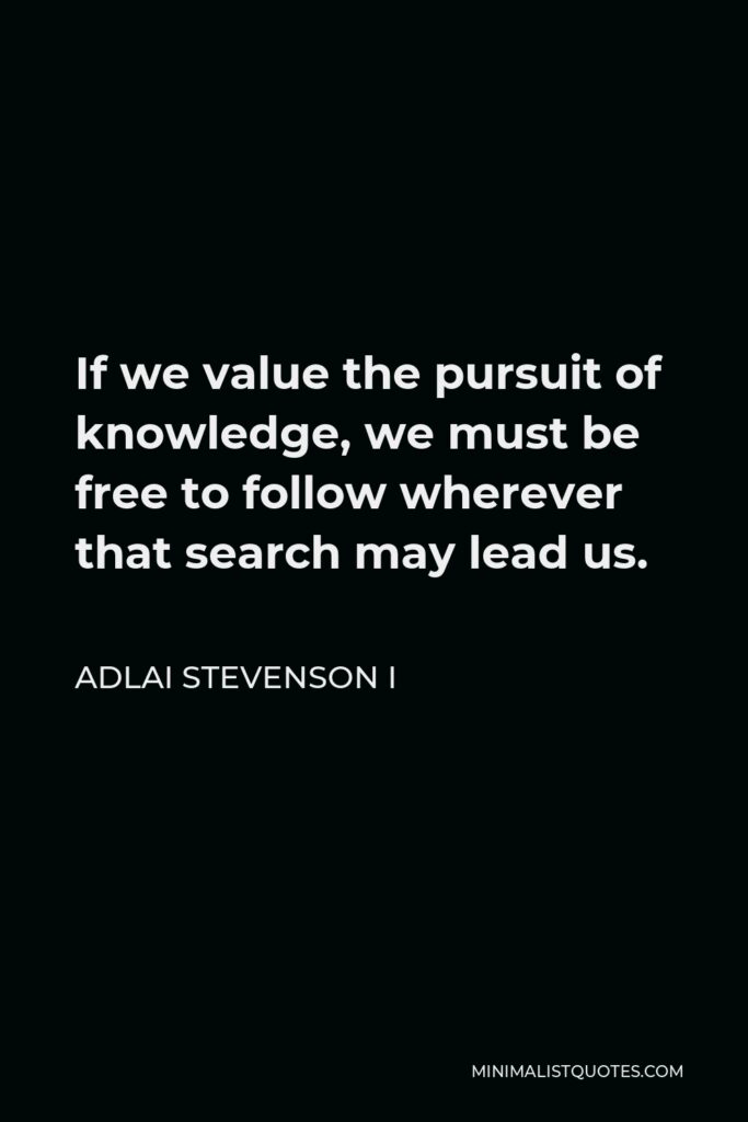 Adlai Stevenson I Quote - If we value the pursuit of knowledge, we must be free to follow wherever that search may lead us.