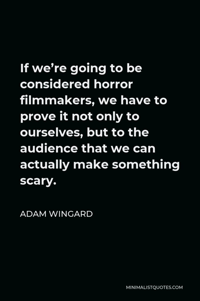 Adam Wingard Quote - If we’re going to be considered horror filmmakers, we have to prove it not only to ourselves, but to the audience that we can actually make something scary.