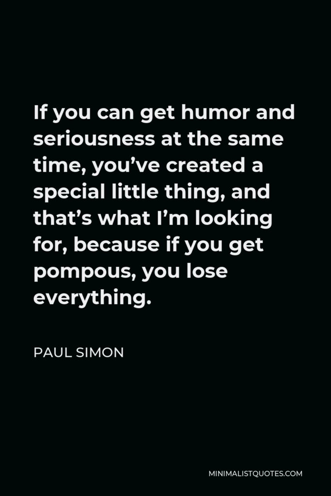 Paul Simon Quote - If you can get humor and seriousness at the same time, you’ve created a special little thing, and that’s what I’m looking for, because if you get pompous, you lose everything.
