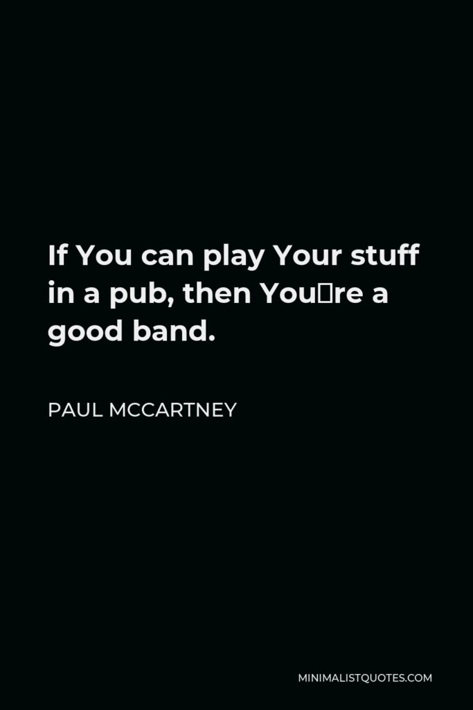Paul McCartney Quote - If You can play Your stuff in a pub, then You´re a good band.
