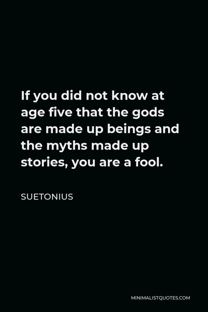 Suetonius Quote - If you did not know at age five that the gods are made up beings and the myths made up stories, you are a fool.