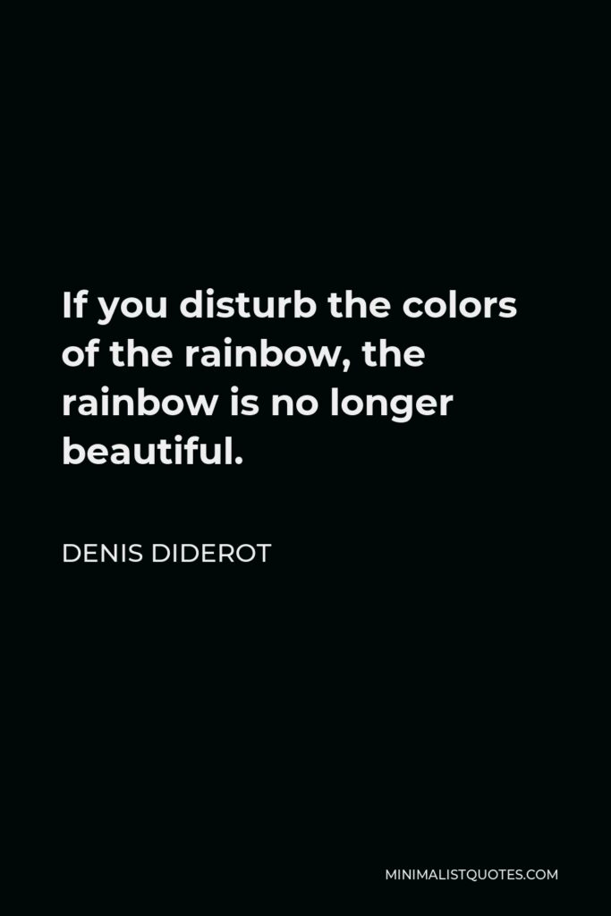 Denis Diderot Quote - If you disturb the colors of the rainbow, the rainbow is no longer beautiful.