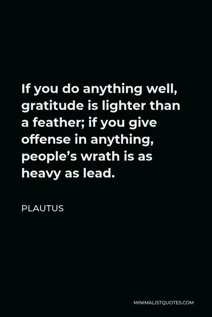 Plautus Quote - If you do anything well, gratitude is lighter than a feather; if you give offense in anything, people’s wrath is as heavy as lead.