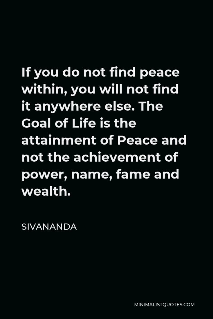 Sivananda Quote - If you do not find peace within, you will not find it anywhere else. The Goal of Life is the attainment of Peace and not the achievement of power, name, fame and wealth.