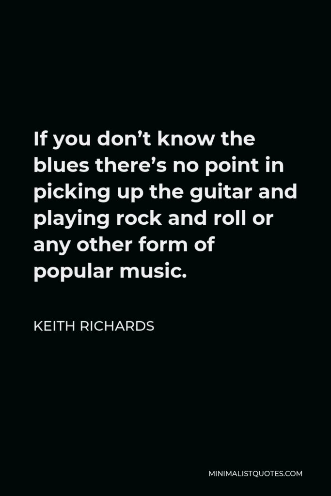 Keith Richards Quote - If you don’t know the blues there’s no point in picking up the guitar and playing rock and roll or any other form of popular music.