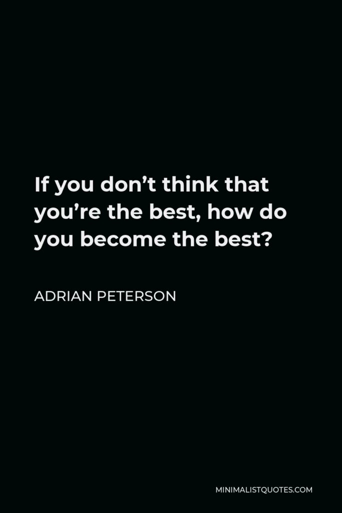 Adrian Peterson Quote - If you don’t think that you’re the best, how do you become the best?