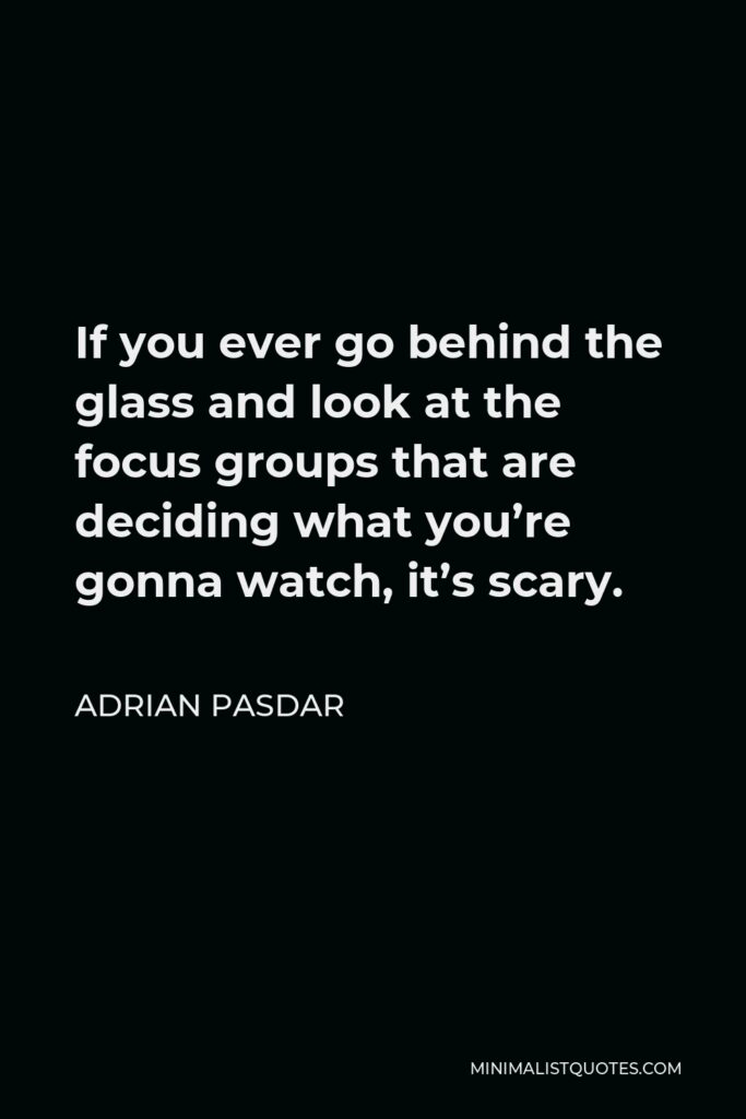 Adrian Pasdar Quote - If you ever go behind the glass and look at the focus groups that are deciding what you’re gonna watch, it’s scary.