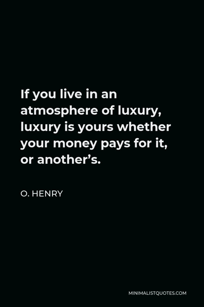 O. Henry Quote - If you live in an atmosphere of luxury, luxury is yours whether your money pays for it, or another’s.