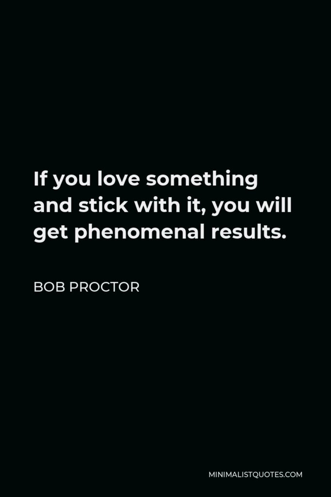 Bob Proctor Quote - If you love something and stick with it, you will get phenomenal results.