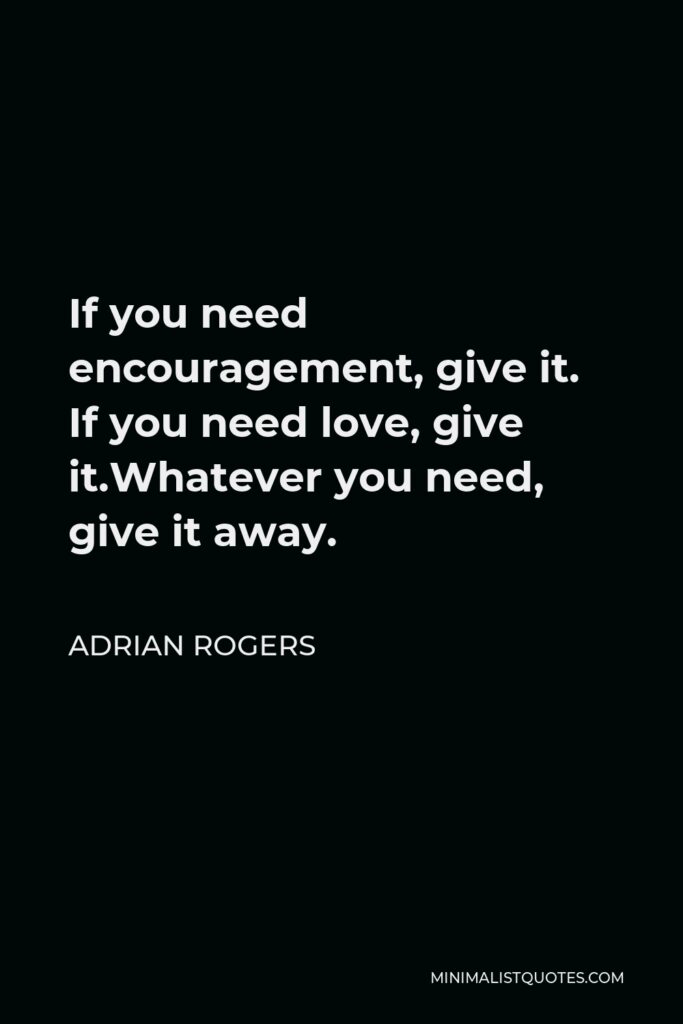 Adrian Rogers Quote - If you need encouragement, give it. If you need love, give it.Whatever you need, give it away.