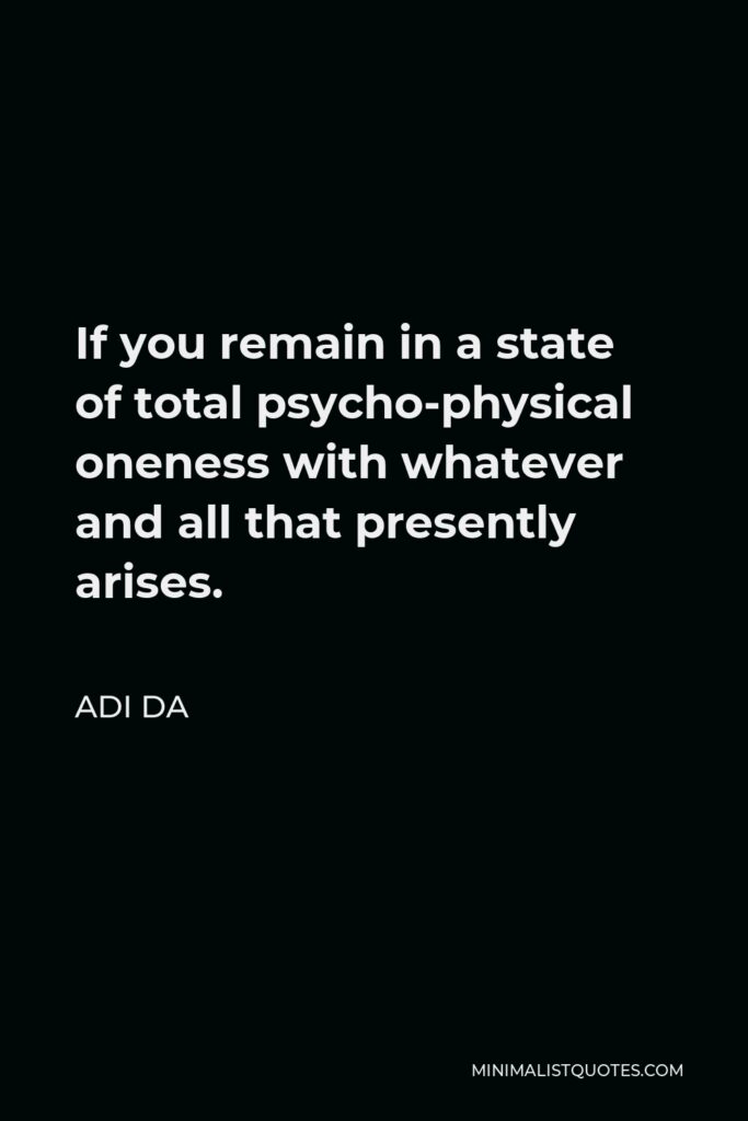 Adi Da Quote - If you remain in a state of total psycho-physical oneness with whatever and all that presently arises.