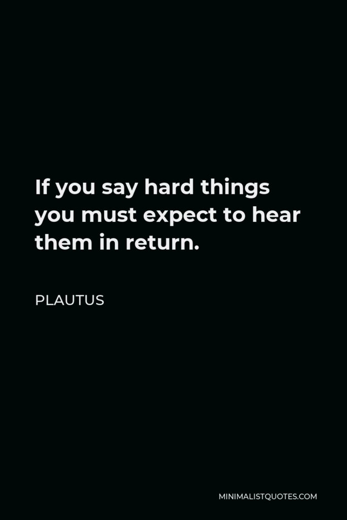 Plautus Quote - If you say hard things you must expect to hear them in return.