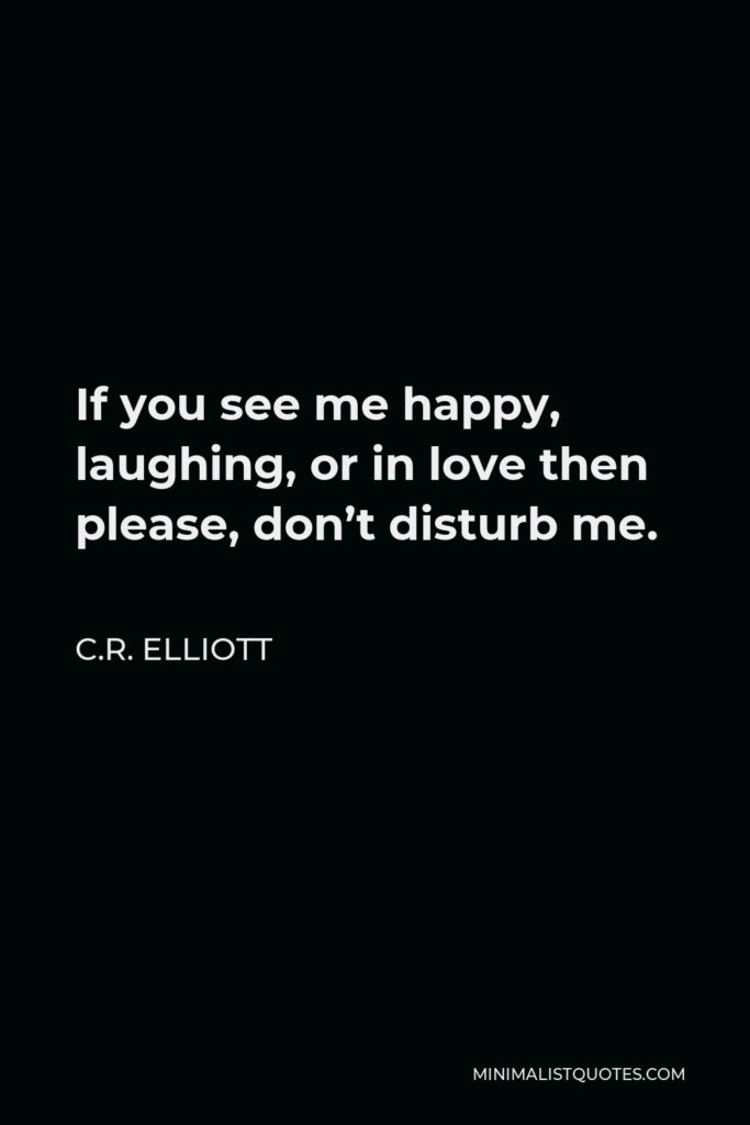 C.R. Elliott Quote - If you see me happy, laughing, or in love then please, don’t disturb me.