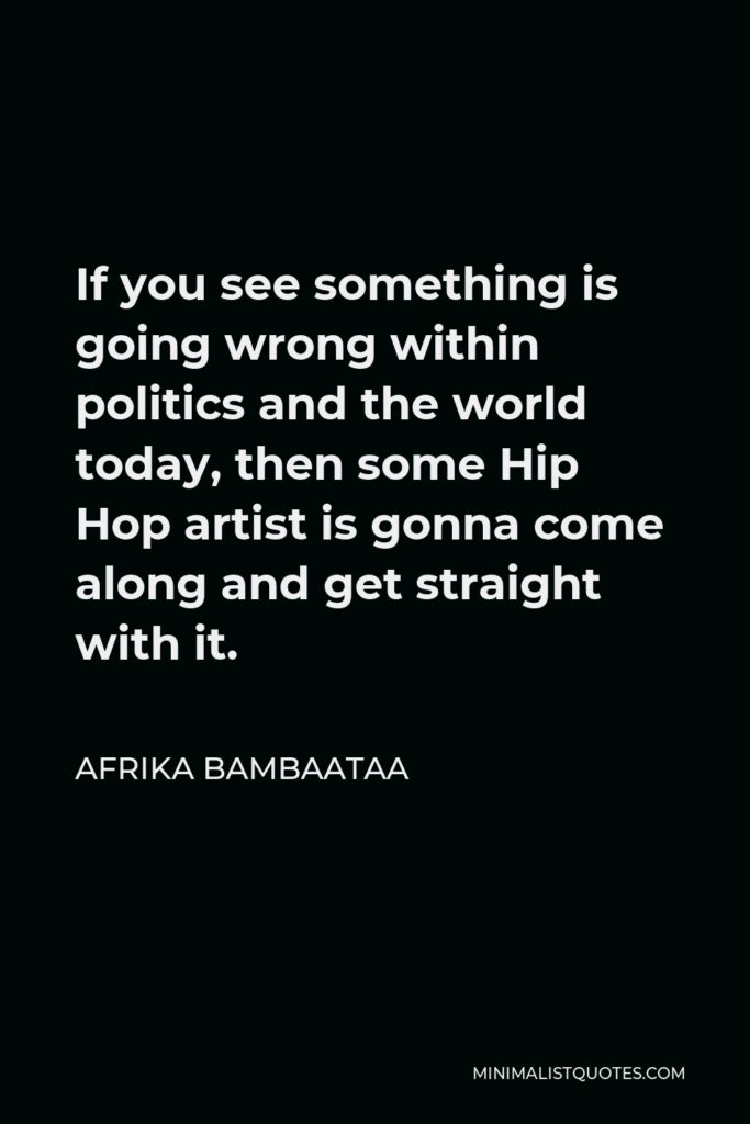 Afrika Bambaataa Quote - If you see something is going wrong within politics and the world today, then some Hip Hop artist is gonna come along and get straight with it.
