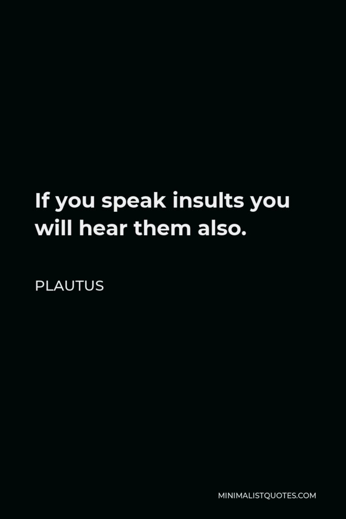 Plautus Quote - If you speak insults you will hear them also.