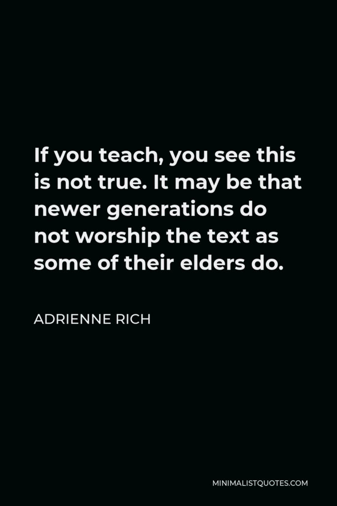 Adrienne Rich Quote - If you teach, you see this is not true. It may be that newer generations do not worship the text as some of their elders do.