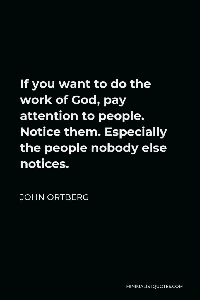 John Ortberg Quote - If you want to do the work of God, pay attention to people. Notice them. Especially the people nobody else notices.