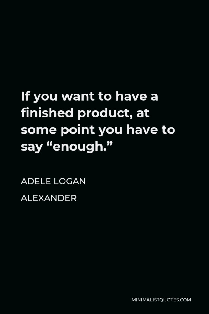 Adele Logan Alexander Quote - If you want to have a finished product, at some point you have to say “enough.”